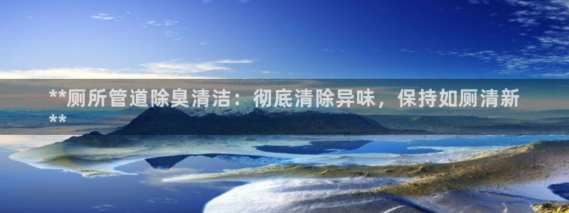尊龙登录：**厕所管道除臭清洁：彻底清除异味，保持如厕清