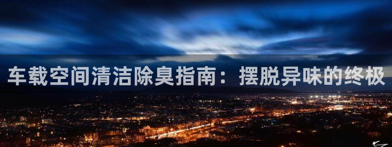 尊龙网址登录官网：车载空间清洁除臭指南：摆脱异味的终极