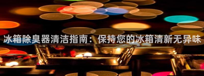 尊龙凯时登录：冰箱除臭器清洁指南：保持您的冰箱清新无异味