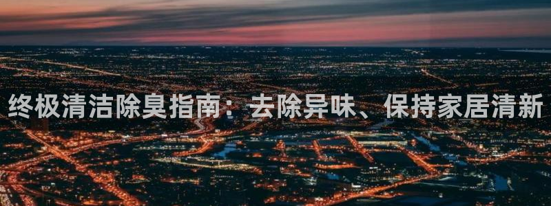尊龙人生就是博登录准认来就送38：终极清洁除臭指南：去除