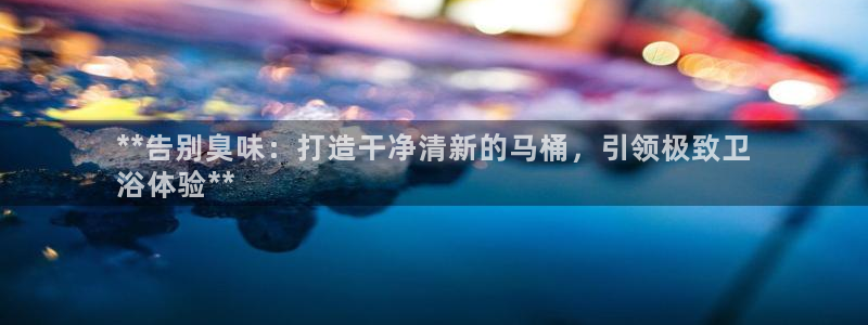 尊龙凯时怎么注册：**告别臭味：打造干净清新的马桶，引领