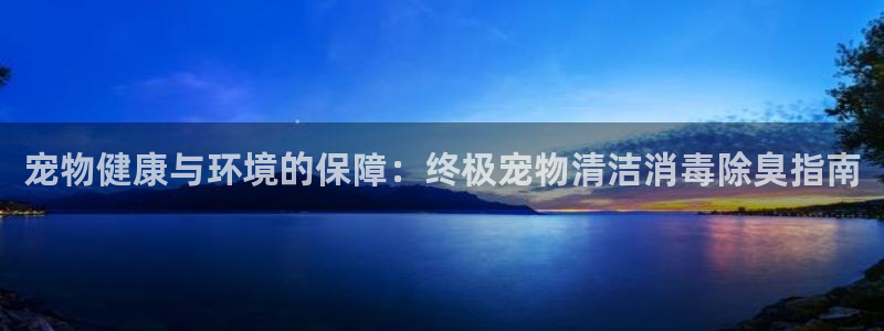 Z6尊龙凯时登录：宠物健康与环境的保障：终极宠物清洁消毒