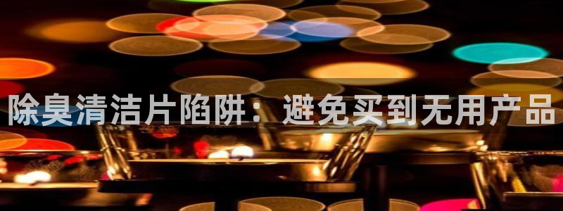 尊龙凯时白家乐Abb下载：除臭清洁片陷阱：避免买到无用产