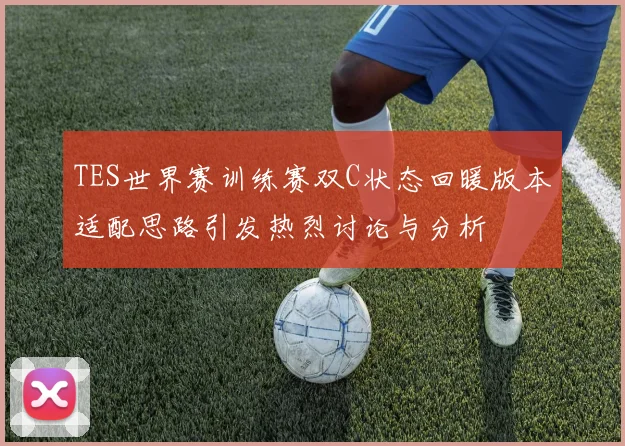 TES世界赛训练赛双C状态回暖版本适配思路引发热烈讨论与分析