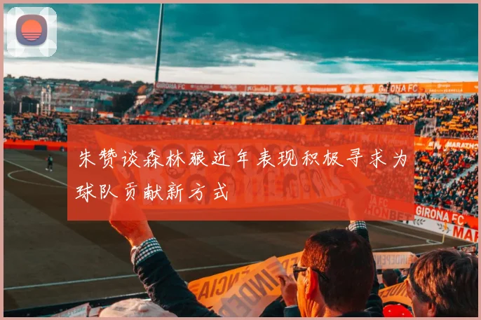 朱赞谈森林狼近年表现积极寻求为球队贡献新方式