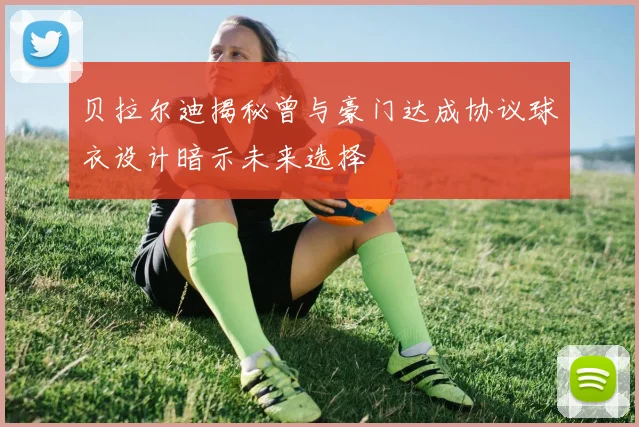 贝拉尔迪揭秘曾与豪门达成协议球衣设计暗示未来选择
