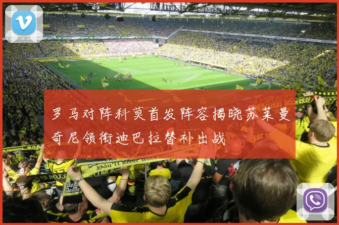 罗马对阵科莫首发阵容揭晓苏莱曼奇尼领衔迪巴拉替补出战
