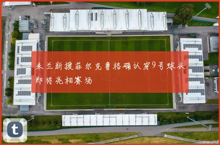 米兰新援菲尔克鲁格确认穿9号球衣即将亮相赛场