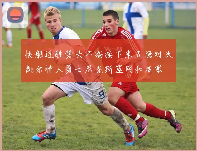 快船连胜势头不减接下来五场对决凯尔特人勇士尼克斯篮网和活塞