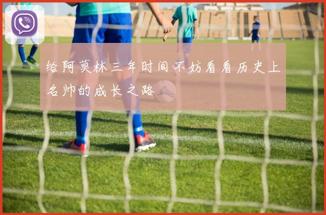 给阿莫林三年时间不妨看看历史上名帅的成长之路