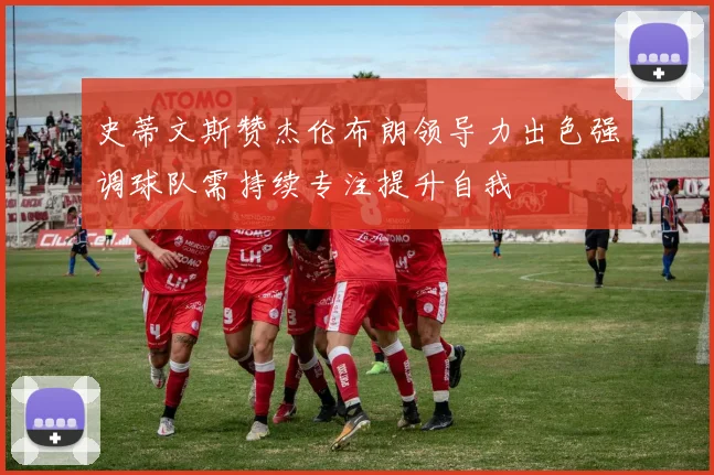 史蒂文斯赞杰伦布朗领导力出色强调球队需持续专注提升自我