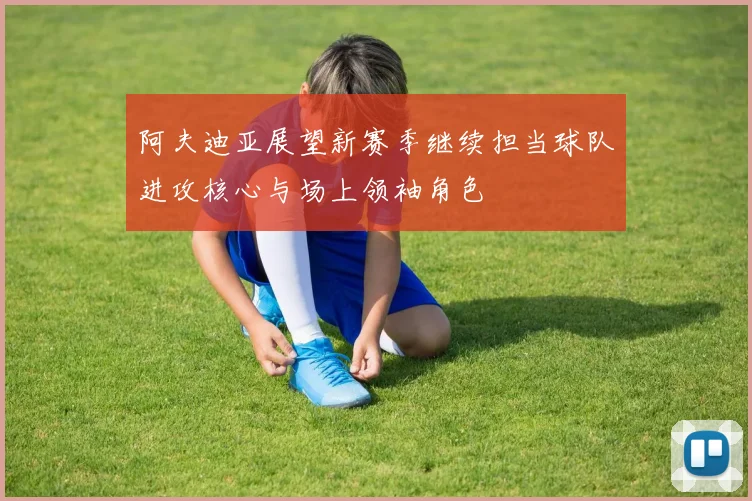 阿夫迪亚展望新赛季继续担当球队进攻核心与场上领袖角色