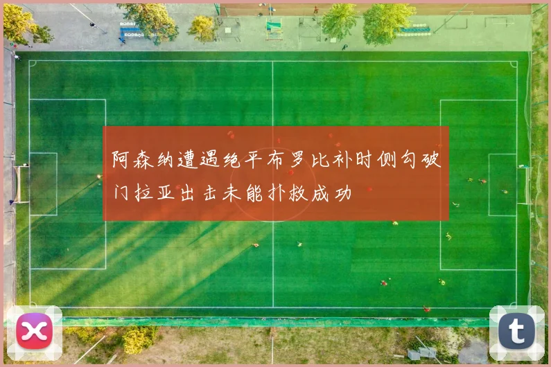阿森纳遭遇绝平布罗比补时侧勾破门拉亚出击未能扑救成功