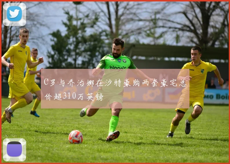 C罗与乔治娜在沙特豪购两套豪宅总价超310万英镑