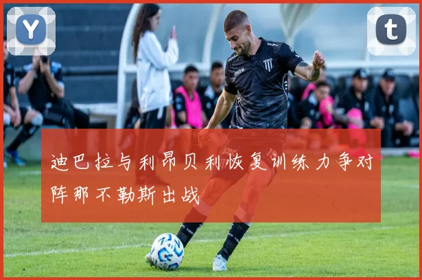 迪巴拉与利昂贝利恢复训练力争对阵那不勒斯出战