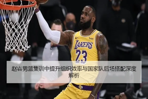 赵睿男篮集训中提升组织效率与国家队后场搭配深度解析
