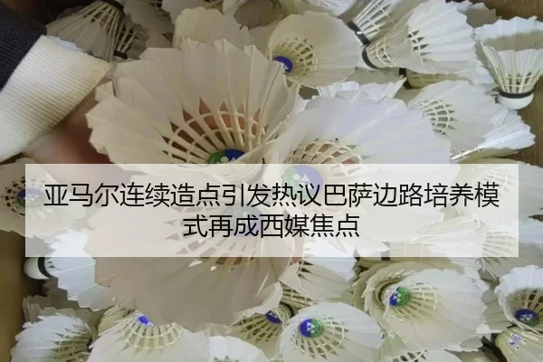 亚马尔连续造点引发热议巴萨边路培养模式再成西媒焦点