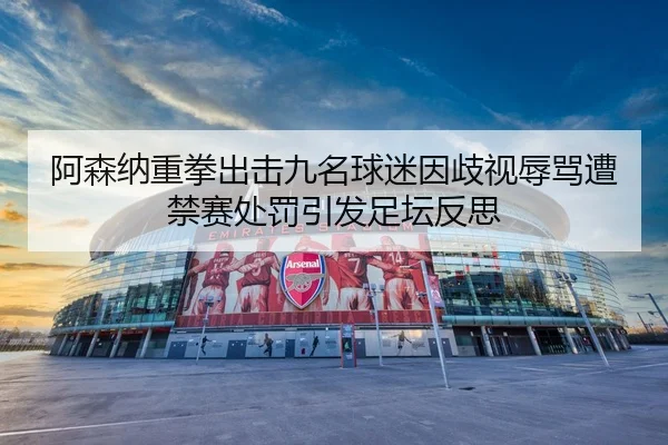阿森纳重拳出击九名球迷因歧视辱骂遭禁赛处罚引发足坛反思（milan）